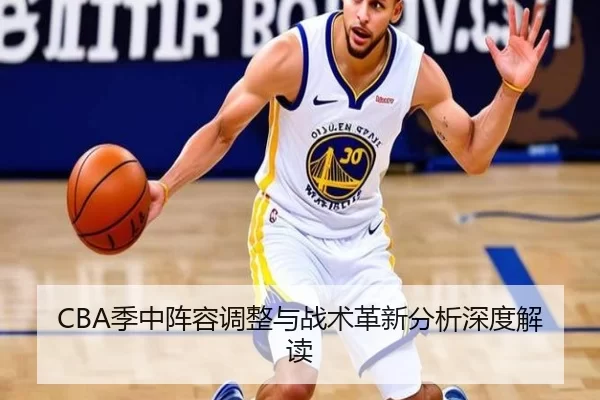 CBA季中阵容调整与战术革新分析深度解读