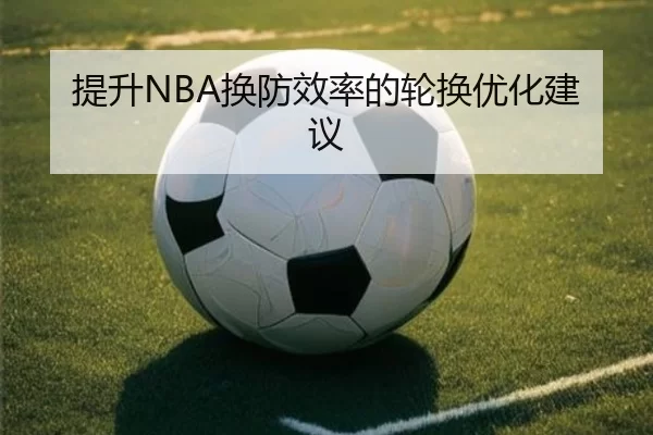 提升NBA换防效率的轮换优化建议